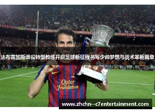 法布雷加斯退役转型教练开启足球新征程书写少帅梦想与战术革新篇章