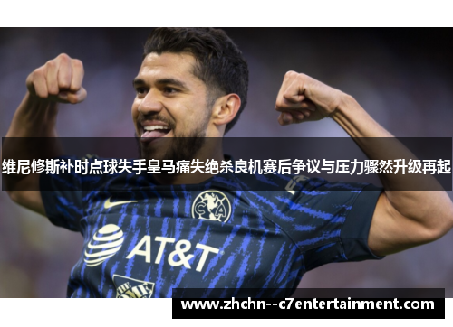 维尼修斯补时点球失手皇马痛失绝杀良机赛后争议与压力骤然升级再起 维尼修斯补时点球失手皇马痛失绝杀良机赛后争议与压力骤然升级再起