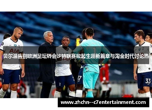 贝尔温告别欧洲足坛转会沙特联赛掀起生涯新篇章与淘金时代讨论热 贝尔温告别欧洲足坛转会沙特联赛掀起生涯新篇章与淘金时代讨论热
