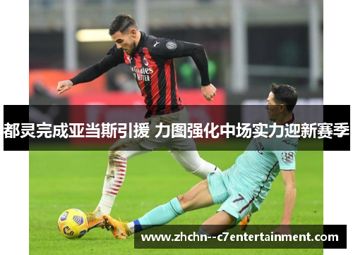 都灵完成亚当斯引援 力图强化中场实力迎新赛季 都灵完成亚当斯引援 力图强化中场实力迎新赛季