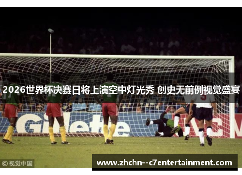 2026世界杯决赛日将上演空中灯光秀 创史无前例视觉盛宴 2026世界杯决赛日将上演空中灯光秀 创史无前例视觉盛宴